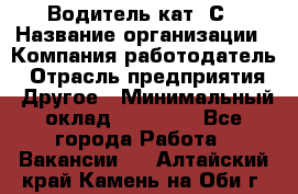 Водитель кат. С › Название организации ­ Компания-работодатель › Отрасль предприятия ­ Другое › Минимальный оклад ­ 27 000 - Все города Работа » Вакансии   . Алтайский край,Камень-на-Оби г.